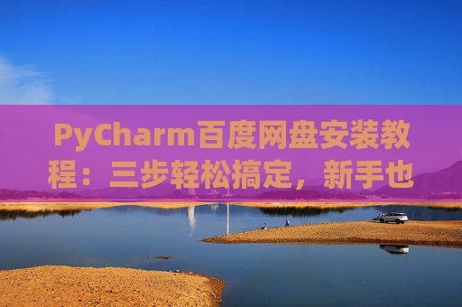 PyCharm百度网盘安装教程：三步轻松搞定，新手也能快速上手